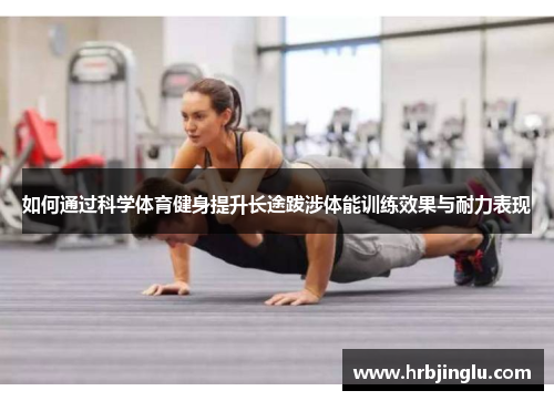 如何通过科学体育健身提升长途跋涉体能训练效果与耐力表现